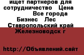 ищет партнеров для сотрудничество › Цена ­ 34 200 - Все города Бизнес » Лес   . Ставропольский край,Железноводск г.